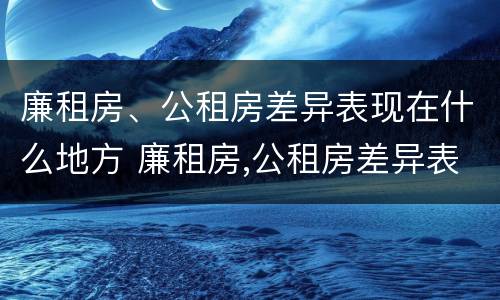 廉租房、公租房差异表现在什么地方 廉租房,公租房差异表现在什么地方呢