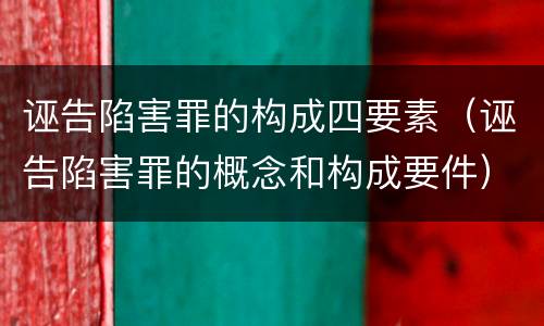 诬告陷害罪的构成四要素（诬告陷害罪的概念和构成要件）