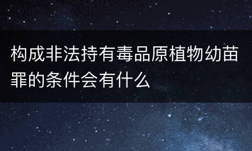 构成非法持有毒品原植物幼苗罪的条件会有什么