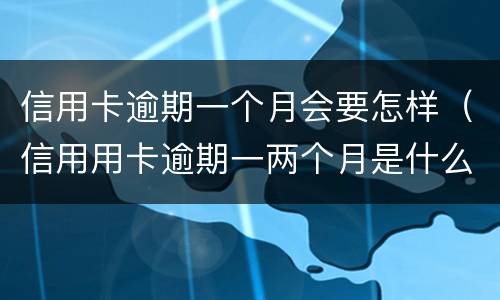 信用卡逾期一个月会要怎样（信用用卡逾期一两个月是什么后果）