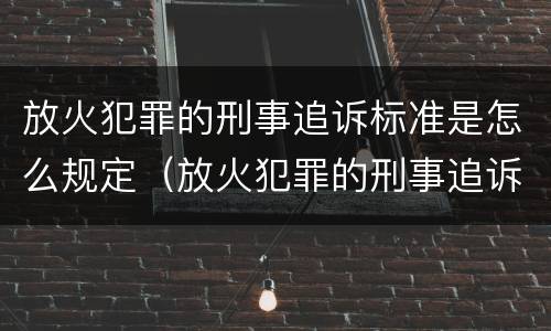 放火犯罪的刑事追诉标准是怎么规定（放火犯罪的刑事追诉标准是怎么规定的）