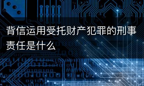 背信运用受托财产犯罪的刑事责任是什么