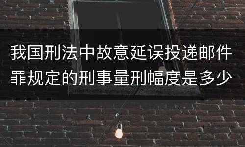 我国刑法中故意延误投递邮件罪规定的刑事量刑幅度是多少