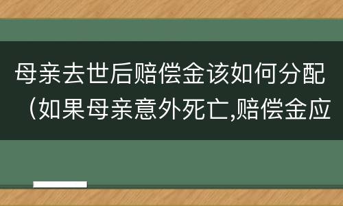 母亲去世后赔偿金该如何分配（如果母亲意外死亡,赔偿金应该给谁）