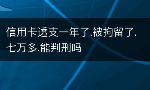 信用卡透支一年了.被拘留了.七万多.能判刑吗