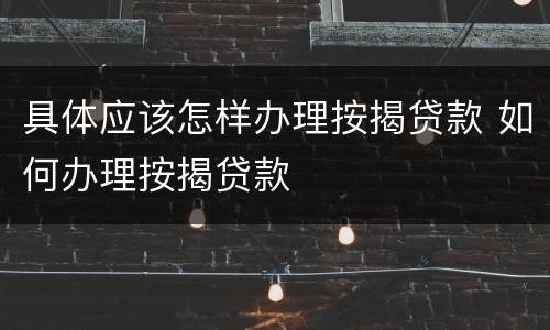 具体应该怎样办理按揭贷款 如何办理按揭贷款