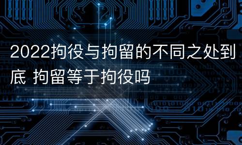 2022拘役与拘留的不同之处到底 拘留等于拘役吗