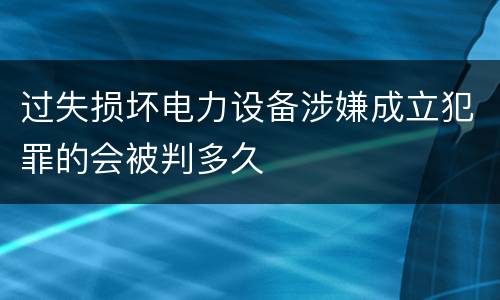 过失损坏电力设备涉嫌成立犯罪的会被判多久