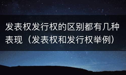 发表权发行权的区别都有几种表现（发表权和发行权举例）