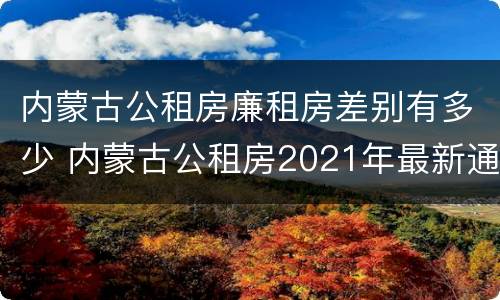 内蒙古公租房廉租房差别有多少 内蒙古公租房2021年最新通知