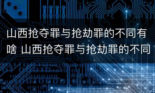 山西抢夺罪与抢劫罪的不同有啥 山西抢夺罪与抢劫罪的不同有啥影响