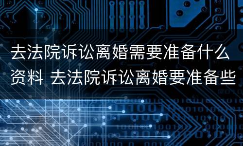 去法院诉讼离婚需要准备什么资料 去法院诉讼离婚要准备些什么材料