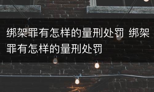 绑架罪有怎样的量刑处罚 绑架罪有怎样的量刑处罚