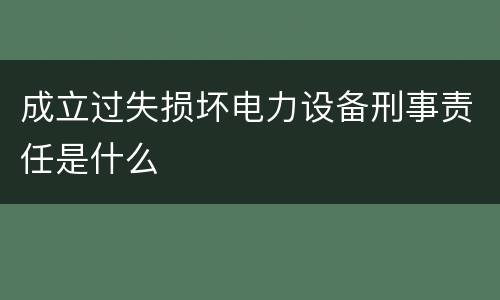 成立过失损坏电力设备刑事责任是什么