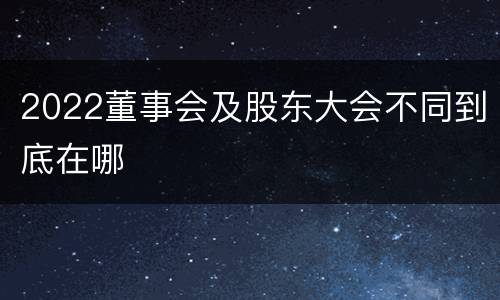 2022董事会及股东大会不同到底在哪