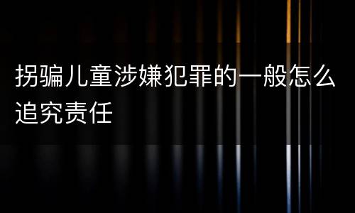 拐骗儿童涉嫌犯罪的一般怎么追究责任