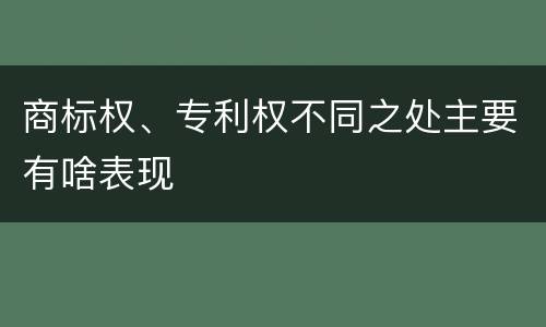 商标权、专利权不同之处主要有啥表现