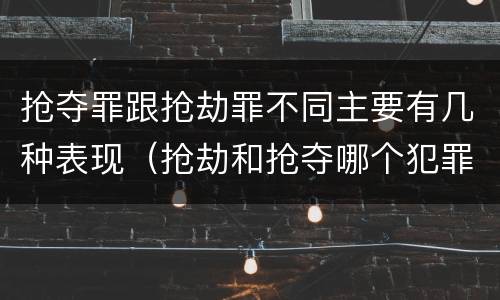 抢夺罪跟抢劫罪不同主要有几种表现（抢劫和抢夺哪个犯罪性质严重）