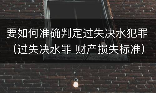 要如何准确判定过失决水犯罪（过失决水罪 财产损失标准）