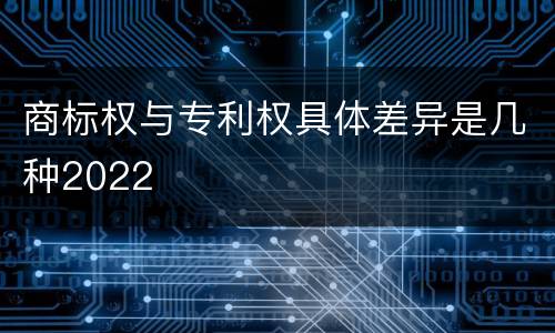 商标权与专利权具体差异是几种2022