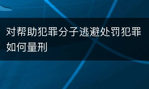 对帮助犯罪分子逃避处罚犯罪如何量刑