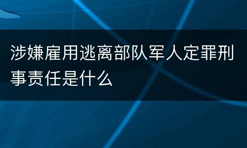 涉嫌雇用逃离部队军人定罪刑事责任是什么