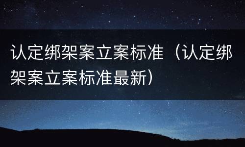 认定绑架案立案标准（认定绑架案立案标准最新）