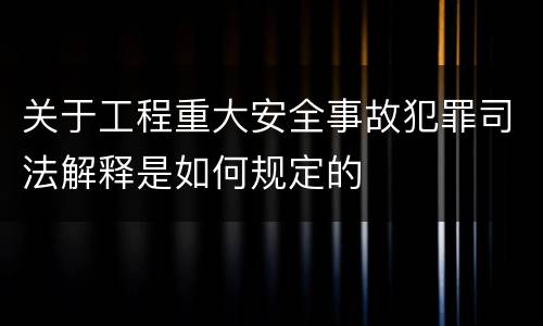 关于工程重大安全事故犯罪司法解释是如何规定的