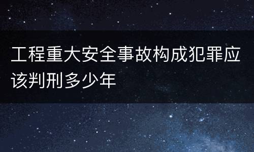 工程重大安全事故构成犯罪应该判刑多少年