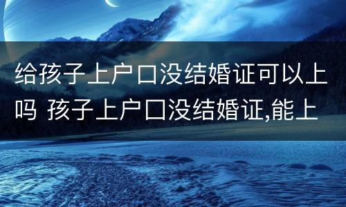 给孩子上户口没结婚证可以上吗 孩子上户囗没结婚证,能上呜?