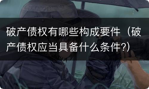 破产债权有哪些构成要件（破产债权应当具备什么条件?）