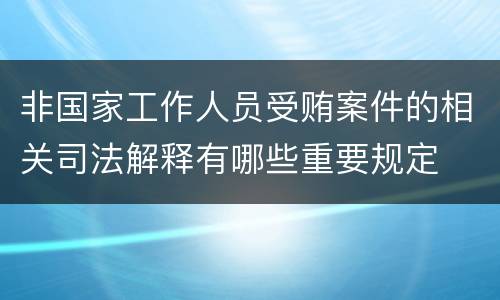 非国家工作人员受贿案件的相关司法解释有哪些重要规定