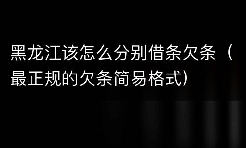 黑龙江该怎么分别借条欠条（最正规的欠条简易格式）