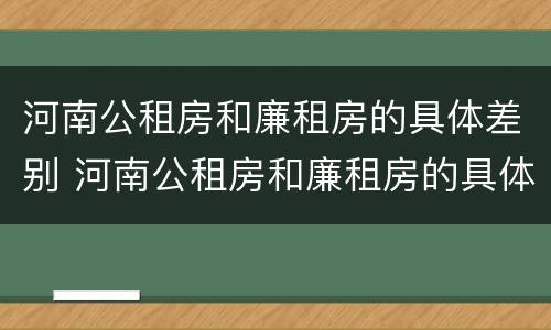 河南公租房和廉租房的具体差别 河南公租房和廉租房的具体差别在哪