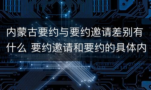 内蒙古要约与要约邀请差别有什么 要约邀请和要约的具体内容