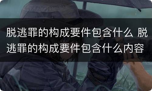 脱逃罪的构成要件包含什么 脱逃罪的构成要件包含什么内容