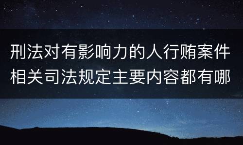 刑法对有影响力的人行贿案件相关司法规定主要内容都有哪些