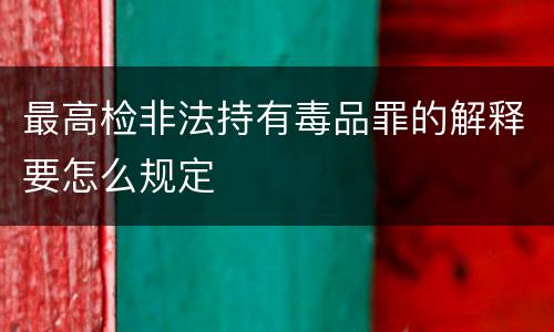 最高检非法持有毒品罪的解释要怎么规定