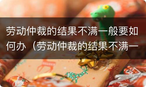 劳动仲裁的结果不满一般要如何办（劳动仲裁的结果不满一般要如何办理）