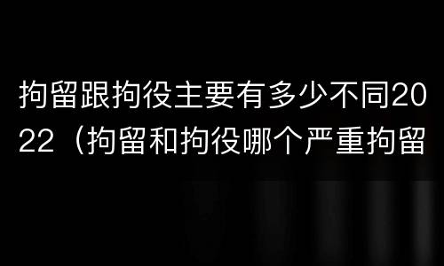 拘留跟拘役主要有多少不同2022（拘留和拘役哪个严重拘留最多多少天）