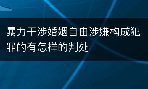 暴力干涉婚姻自由涉嫌构成犯罪的有怎样的判处