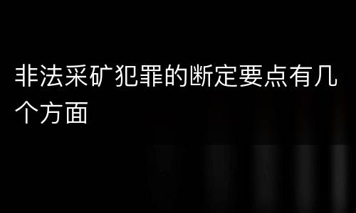 非法采矿犯罪的断定要点有几个方面