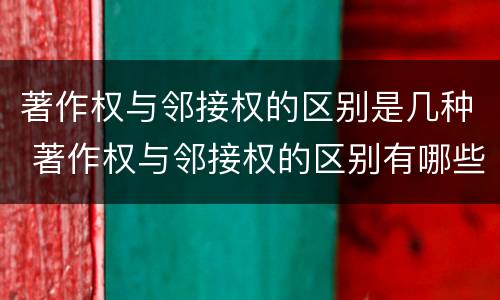 著作权与邻接权的区别是几种 著作权与邻接权的区别有哪些