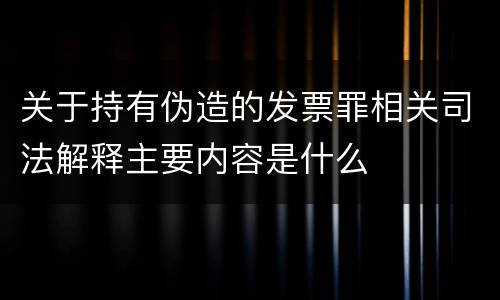 关于持有伪造的发票罪相关司法解释主要内容是什么