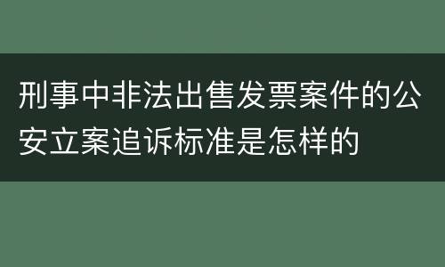 刑事中非法出售发票案件的公安立案追诉标准是怎样的