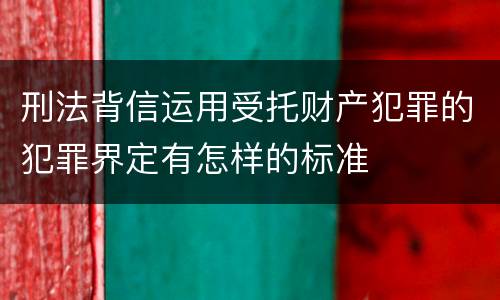 刑法背信运用受托财产犯罪的犯罪界定有怎样的标准