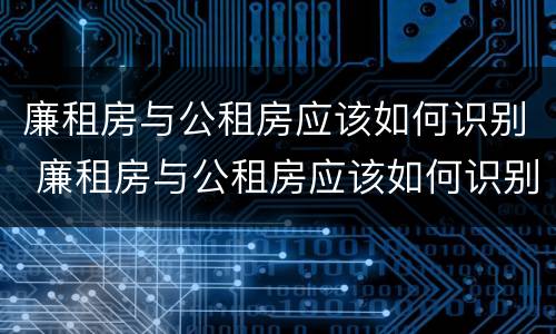 廉租房与公租房应该如何识别 廉租房与公租房应该如何识别出来