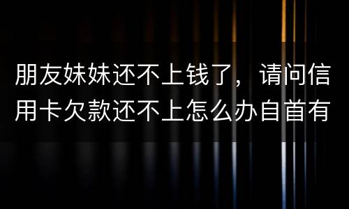 朋友妹妹还不上钱了，请问信用卡欠款还不上怎么办自首有用吗