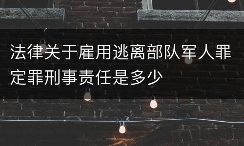 法律关于雇用逃离部队军人罪定罪刑事责任是多少