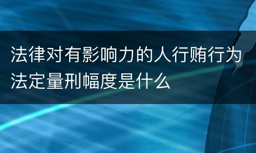 法律对有影响力的人行贿行为法定量刑幅度是什么